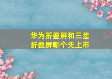 华为折叠屏和三星折叠屏哪个先上市