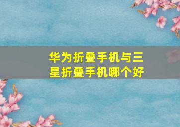 华为折叠手机与三星折叠手机哪个好