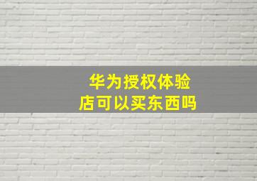 华为授权体验店可以买东西吗