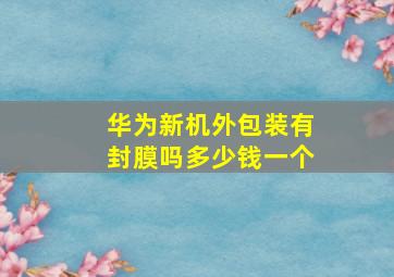 华为新机外包装有封膜吗多少钱一个