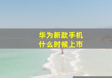 华为新款手机什么时候上市