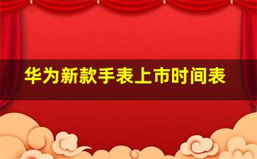 华为新款手表上市时间表