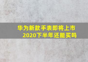 华为新款手表即将上市2020下半年还能买吗