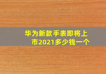 华为新款手表即将上市2021多少钱一个