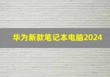 华为新款笔记本电脑2024