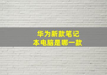 华为新款笔记本电脑是哪一款