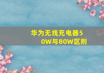 华为无线充电器50W与80W区别