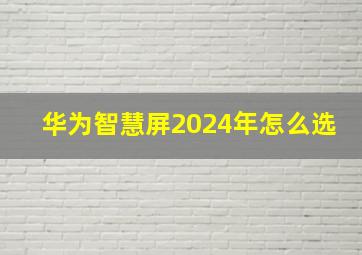 华为智慧屏2024年怎么选