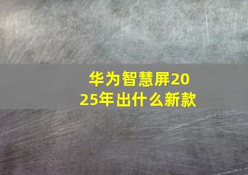 华为智慧屏2025年出什么新款