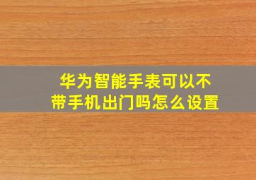 华为智能手表可以不带手机出门吗怎么设置