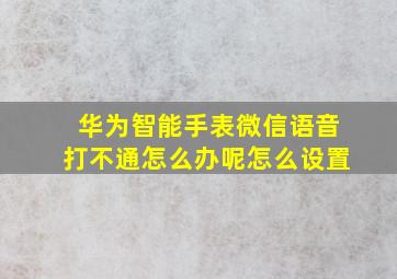 华为智能手表微信语音打不通怎么办呢怎么设置