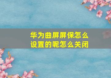 华为曲屏屏保怎么设置的呢怎么关闭