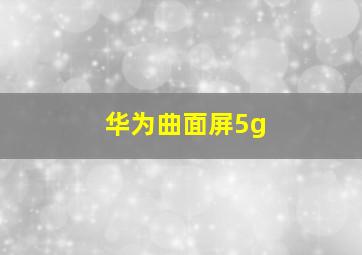 华为曲面屏5g