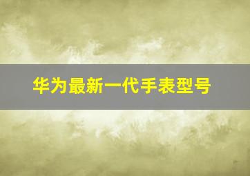 华为最新一代手表型号