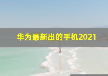 华为最新出的手机2021