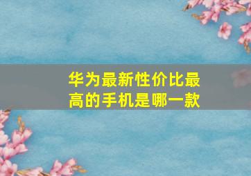 华为最新性价比最高的手机是哪一款