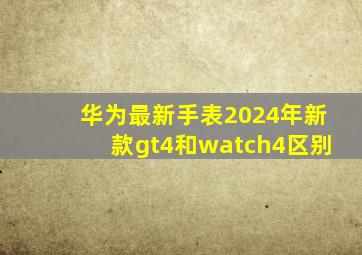 华为最新手表2024年新款gt4和watch4区别