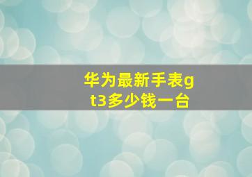 华为最新手表gt3多少钱一台