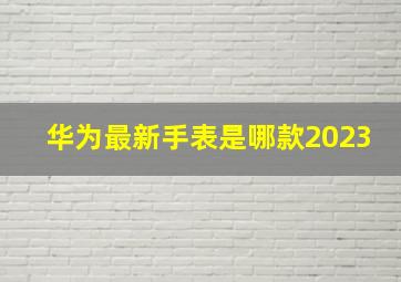 华为最新手表是哪款2023