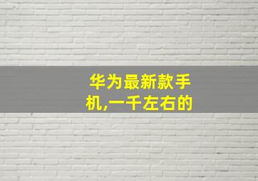 华为最新款手机,一千左右的