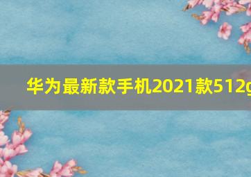 华为最新款手机2021款512g