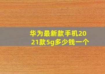 华为最新款手机2021款5g多少钱一个