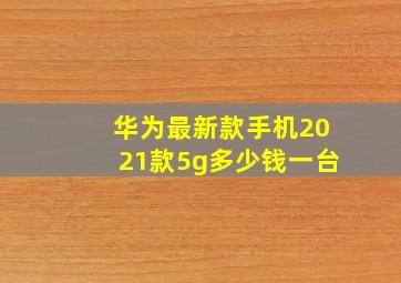 华为最新款手机2021款5g多少钱一台