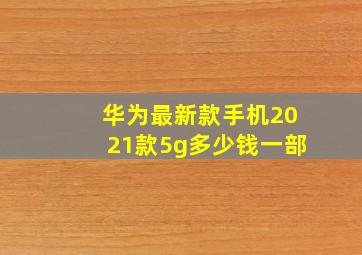 华为最新款手机2021款5g多少钱一部