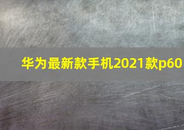 华为最新款手机2021款p60