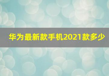 华为最新款手机2021款多少