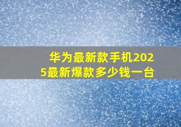 华为最新款手机2025最新爆款多少钱一台