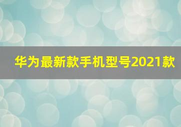 华为最新款手机型号2021款