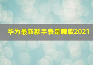 华为最新款手表是哪款2021