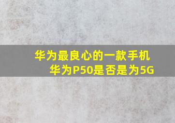 华为最良心的一款手机华为P50是否是为5G