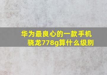 华为最良心的一款手机骁龙778g算什么级别