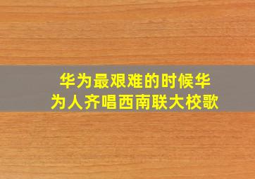 华为最艰难的时候华为人齐唱西南联大校歌