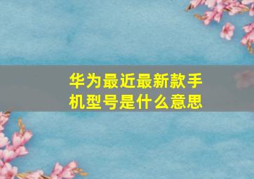 华为最近最新款手机型号是什么意思