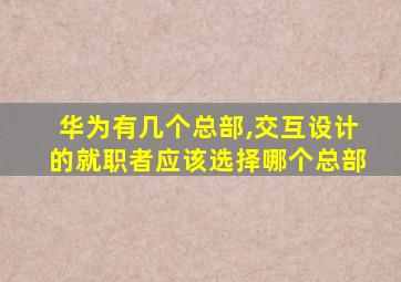 华为有几个总部,交互设计的就职者应该选择哪个总部