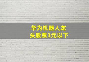 华为机器人龙头股票3元以下