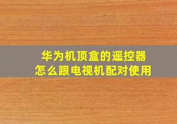 华为机顶盒的遥控器怎么跟电视机配对使用