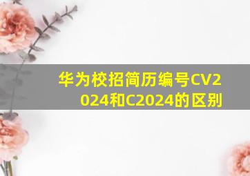 华为校招简历编号CV2024和C2024的区别