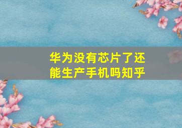 华为没有芯片了还能生产手机吗知乎