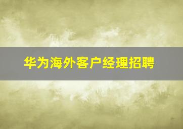 华为海外客户经理招聘