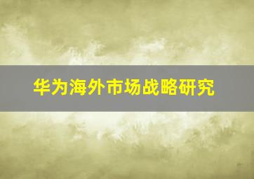 华为海外市场战略研究