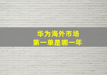 华为海外市场第一单是哪一年