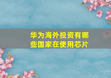 华为海外投资有哪些国家在使用芯片