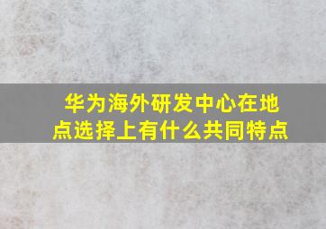 华为海外研发中心在地点选择上有什么共同特点