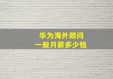 华为海外顾问一般月薪多少钱