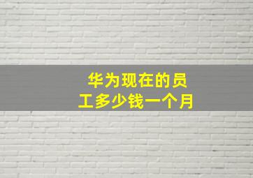 华为现在的员工多少钱一个月