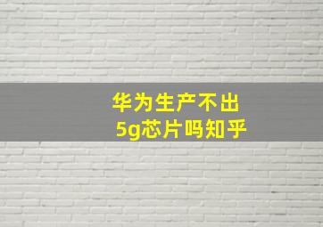 华为生产不出5g芯片吗知乎